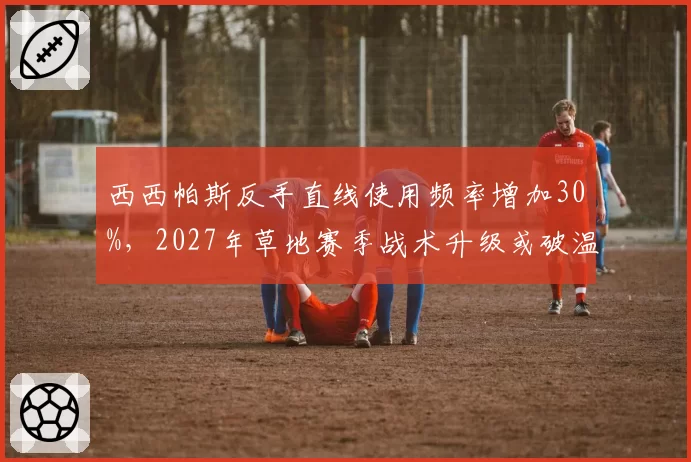 西西帕斯反手直线使用频率增加30%，2027年草地赛季战术升级或破温网魔咒