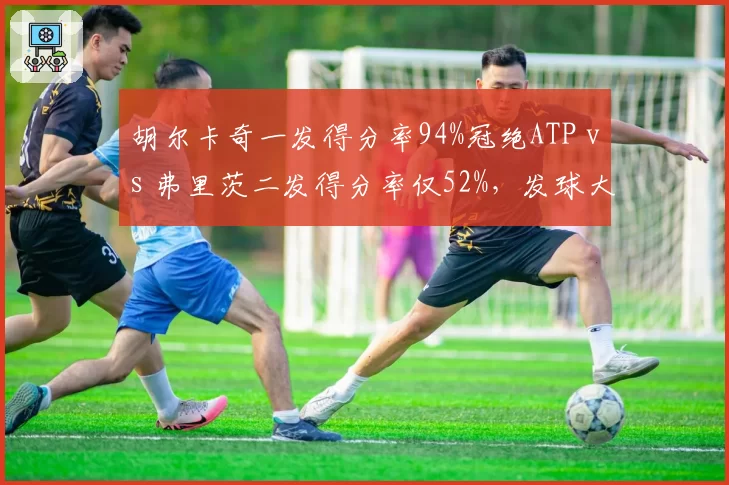 胡尔卡奇一发得分率94%冠绝ATP vs 弗里茨二发得分率仅52%,发球大炮稳定性差距显著