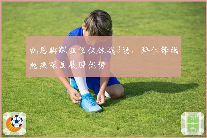 凯恩脚踝扭伤仅休战3场,拜仁锋线轮换深度展现优势