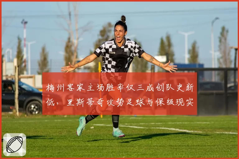 梅州客家主场胜率仅三成创队史新低，里斯蒂奇攻势足球与保级现实矛盾激化__br_