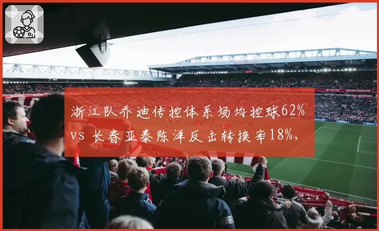 浙江队乔迪传控体系场均控球62% vs 长春亚泰陈洋反击转换率18%，风格极致化带来的成绩分野