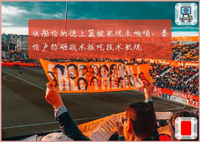 快船伦纳德上篮被犯规未响哨,泰伦卢怒砸战术板吃技术犯规