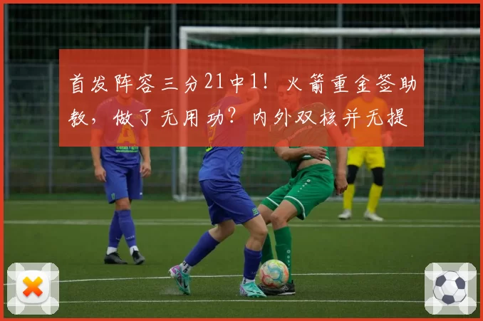 首发阵容三分21中1!火箭重金签助教,做了无用功?内外双核并无提升