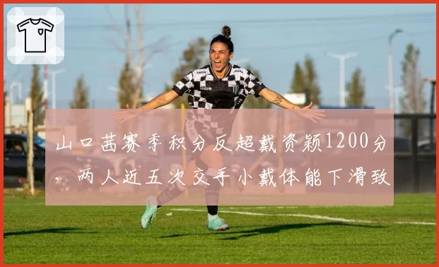 山口茜赛季积分反超戴资颖1200分,两人近五次交手小戴体能下滑致三连败