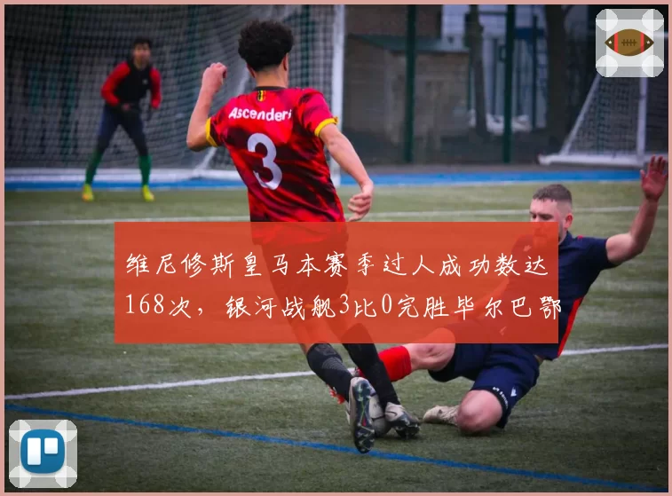 维尼修斯皇马本赛季过人成功数达168次,银河战舰3比0完胜毕尔巴鄂竞技